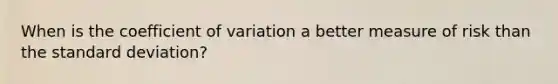 When is the coefficient of variation a better measure of risk than the standard deviation?