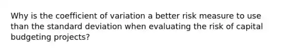 Why is the <a href='https://www.questionai.com/knowledge/kJCjg6fvaq-coefficient-of-variation' class='anchor-knowledge'>coefficient of variation</a> a better risk measure to use than the <a href='https://www.questionai.com/knowledge/kqGUr1Cldy-standard-deviation' class='anchor-knowledge'>standard deviation</a> when evaluating the risk of capital budgeting projects?