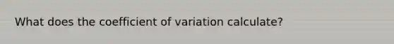 What does the <a href='https://www.questionai.com/knowledge/kJCjg6fvaq-coefficient-of-variation' class='anchor-knowledge'>coefficient of variation</a> calculate?