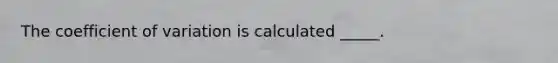 The coefficient of variation is calculated _____.