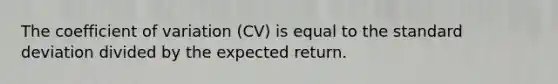 The coefficient of variation (CV) is equal to the standard deviation divided by the expected return.