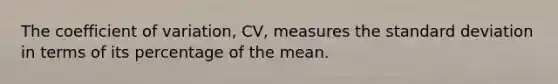 The coefficient of variation, CV, measures the standard deviation in terms of its percentage of the mean.