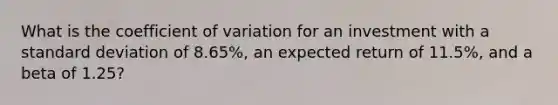 What is the coefficient of variation for an investment with a standard deviation of 8.65%, an expected return of 11.5%, and a beta of 1.25?