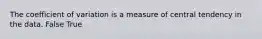 The coefficient of variation is a measure of central tendency in the data. False True