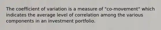 The coefficient of variation is a measure of "co-movement" which indicates the average level of correlation among the various components in an investment portfolio.