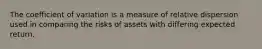 The coefficient of variation is a measure of relative dispersion used in comparing the risks of assets with differing expected return.