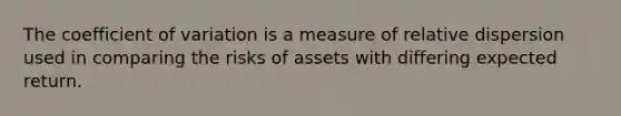 The coefficient of variation is a measure of relative dispersion used in comparing the risks of assets with differing expected return.