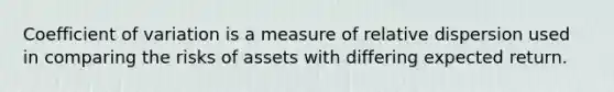 Coefficient of variation is a measure of relative dispersion used in comparing the risks of assets with differing expected return.