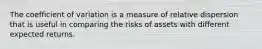 The coefficient of variation is a measure of relative dispersion that is useful in comparing the risks of assets with different expected returns.