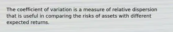 The <a href='https://www.questionai.com/knowledge/kJCjg6fvaq-coefficient-of-variation' class='anchor-knowledge'>coefficient of variation</a> is a measure of relative dispersion that is useful in comparing the risks of assets with different expected returns.