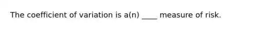 The coefficient of variation is a(n) ____ measure of risk.