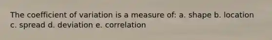 The coefficient of variation is a measure of: a. shape b. location c. spread d. deviation e. correlation