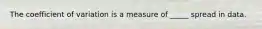 The coefficient of variation is a measure of _____ spread in data.