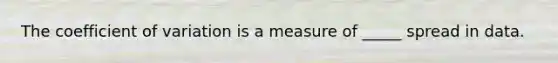 The coefficient of variation is a measure of _____ spread in data.