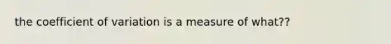 the <a href='https://www.questionai.com/knowledge/kJCjg6fvaq-coefficient-of-variation' class='anchor-knowledge'>coefficient of variation</a> is a measure of what??