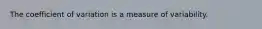The coefficient of variation is a measure of variability.