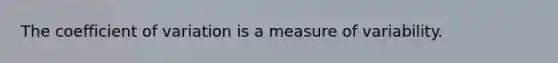 The coefficient of variation is a measure of variability.