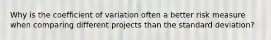 Why is the coefficient of variation often a better risk measure when comparing different projects than the standard deviation?