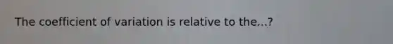 The <a href='https://www.questionai.com/knowledge/kJCjg6fvaq-coefficient-of-variation' class='anchor-knowledge'>coefficient of variation</a> is relative to the...?