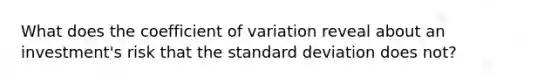 What does the <a href='https://www.questionai.com/knowledge/kJCjg6fvaq-coefficient-of-variation' class='anchor-knowledge'>coefficient of variation</a> reveal about an investment's risk that the <a href='https://www.questionai.com/knowledge/kqGUr1Cldy-standard-deviation' class='anchor-knowledge'>standard deviation</a> does not?