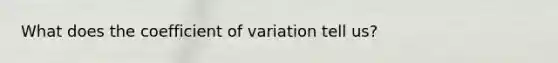 What does the <a href='https://www.questionai.com/knowledge/kJCjg6fvaq-coefficient-of-variation' class='anchor-knowledge'>coefficient of variation</a> tell us?