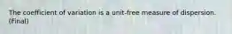 The coefficient of variation is a unit-free measure of dispersion. (Final)