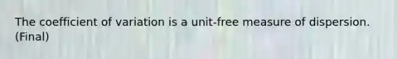 The <a href='https://www.questionai.com/knowledge/kJCjg6fvaq-coefficient-of-variation' class='anchor-knowledge'>coefficient of variation</a> is a unit-free measure of dispersion. (Final)