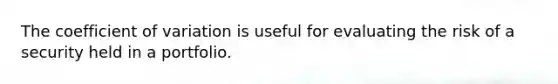 The coefficient of variation is useful for evaluating the risk of a security held in a portfolio.