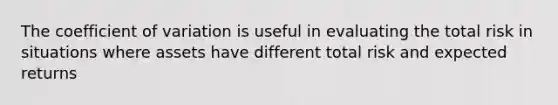 The coefficient of variation is useful in evaluating the total risk in situations where assets have different total risk and expected returns