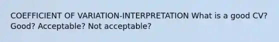 COEFFICIENT OF VARIATION-INTERPRETATION What is a good CV? Good? Acceptable? Not acceptable?