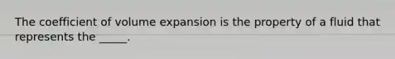 The coefficient of volume expansion is the property of a fluid that represents the _____.