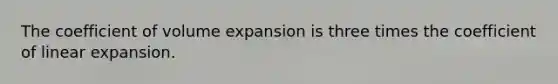 The coefficient of volume expansion is three times the coefficient of linear expansion.