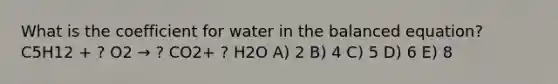 What is the coefficient for water in the balanced equation? C5H12 + ? O2 → ? CO2+ ? H2O A) 2 B) 4 C) 5 D) 6 E) 8