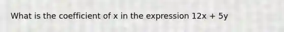 What is the coefficient of x in the expression 12x + 5y