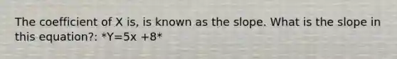 The coefficient of X is, is known as the slope. What is the slope in this equation?: *Y=5x +8*