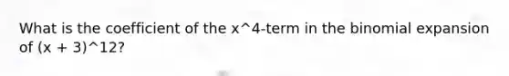 What is the coefficient of the x^4-term in the binomial expansion of (x + 3)^12?