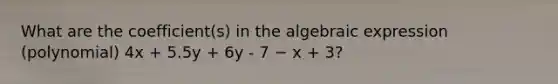 What are the coefficient(s) in the algebraic expression (polynomial) 4x + 5.5y + 6y - 7 − x + 3?