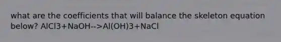 what are the coefficients that will balance the <a href='https://www.questionai.com/knowledge/kqMELi3hJt-skeleton-equation' class='anchor-knowledge'>skeleton equation</a> below? AlCl3+NaOH-->Al(OH)3+NaCl