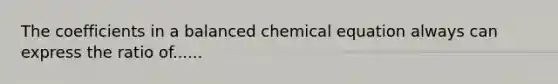 The coefficients in a balanced chemical equation always can express the ratio of......