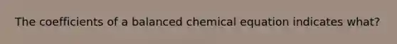 The coefficients of a balanced chemical equation indicates what?