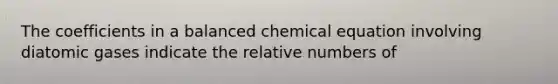 The coefficients in a balanced chemical equation involving diatomic gases indicate the relative numbers of