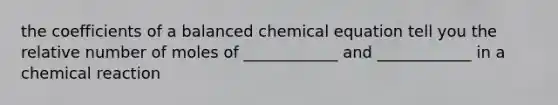 the coefficients of a balanced chemical equation tell you the relative number of moles of ____________ and ____________ in a chemical reaction