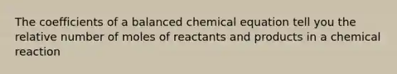 The coefficients of a balanced chemical equation tell you the relative number of moles of reactants and products in a chemical reaction