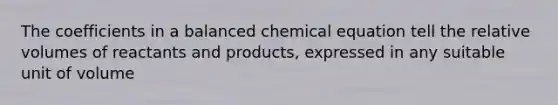 The coefficients in a balanced chemical equation tell the relative volumes of reactants and products, expressed in any suitable unit of volume