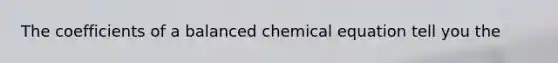 The coefficients of a balanced chemical equation tell you the