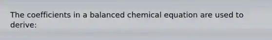 The coefficients in a balanced chemical equation are used to derive: