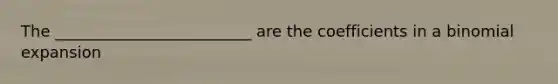 The _________________________ are the coefficients in a binomial expansion