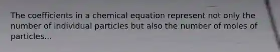 The coefficients in a chemical equation represent not only the number of individual particles but also the number of moles of particles...