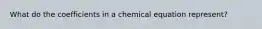 What do the coefficients in a chemical equation represent?