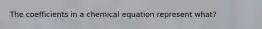 The coefficients in a chemical equation represent what?